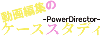 手軽に上達～動画編集のケーススタディ-PowerDirector編-